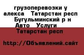 грузоперевозки у алекса - Татарстан респ., Бугульминский р-н Авто » Услуги   . Татарстан респ.